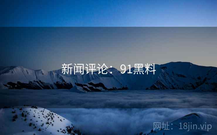 新闻评论:91黑料 新闻评论:91黑料