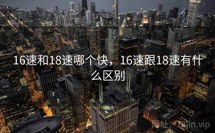 16速和18速哪个快,16速跟18速有什么区别 16速和18速哪个快,16速跟18速有什么区别