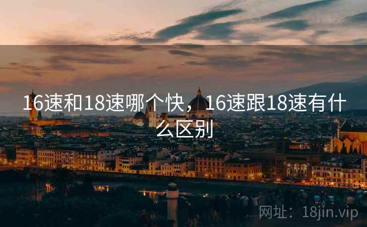16速和18速哪个快,16速跟18速有什么区别 16速和18速哪个快,16速跟18速有什么区别