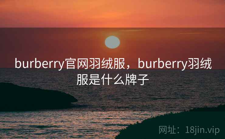 burberry官网羽绒服，burberry羽绒服是什么牌子