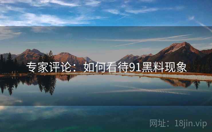 专家评论:如何看待91黑料现象 专家评论:如何看待91黑料现象