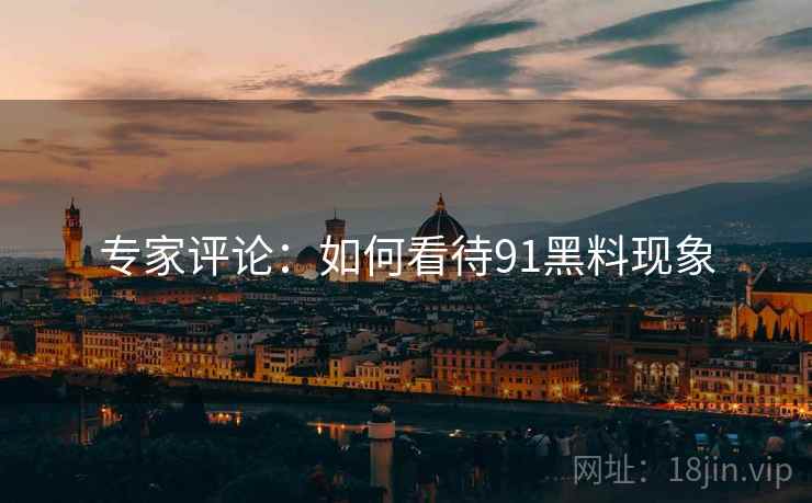 专家评论:如何看待91黑料现象 专家评论:如何看待91黑料现象