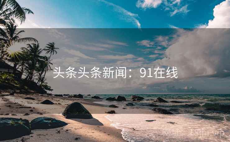 头条头条新闻:91在线 头条头条新闻:91在线