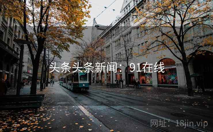 头条头条新闻:91在线 头条头条新闻:91在线