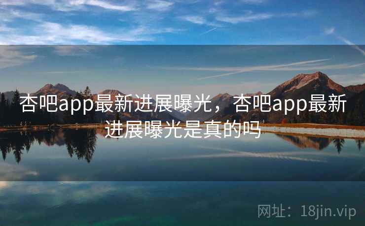 杏吧app最新进展曝光,杏吧app最新进展曝光是真的吗 杏吧app最新进展曝光,杏吧app最新进展曝光是真的吗