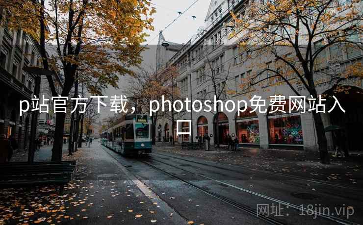p站官方下载,photoshop免费网站入口 p站官方下载,photoshop免费网站入口