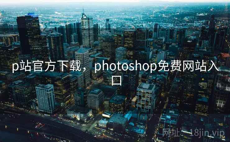 p站官方下载,photoshop免费网站入口 p站官方下载,photoshop免费网站入口