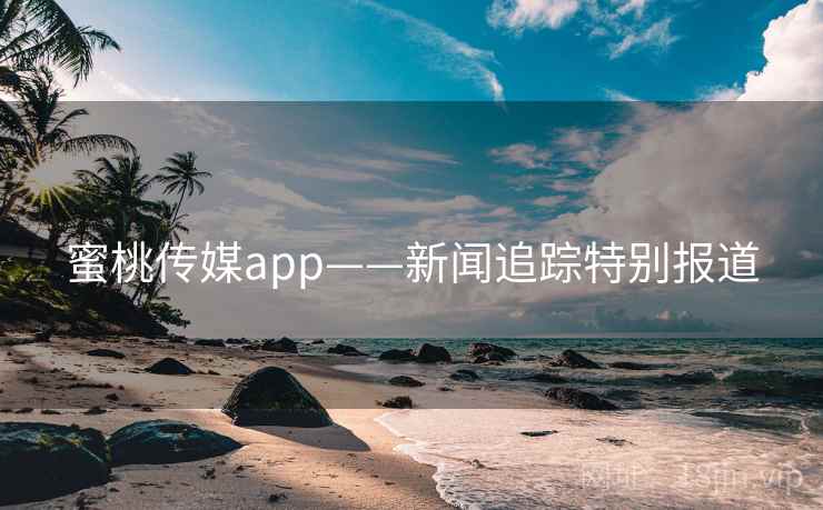 蜜桃传媒app——新闻追踪特别报道 蜜桃传媒app——新闻追踪特别报道