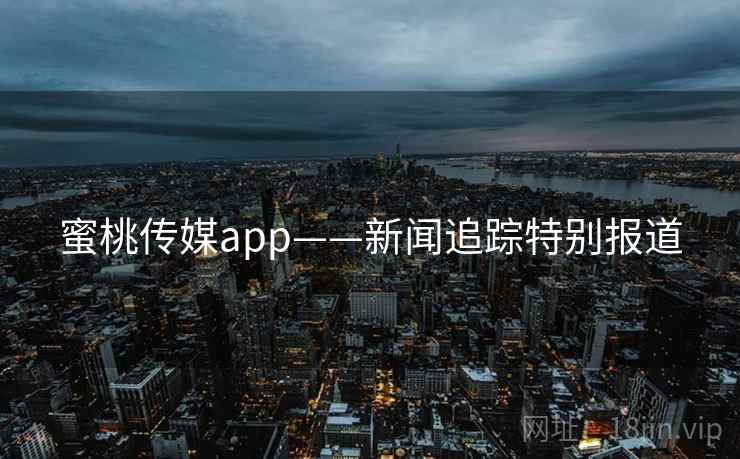 蜜桃传媒app——新闻追踪特别报道 蜜桃传媒app——新闻追踪特别报道