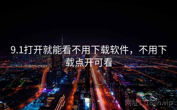 9.1打开就能看不用下载软件,不用下载点开可看 9.1打开就能看不用下载软件,不用下载点开可看
