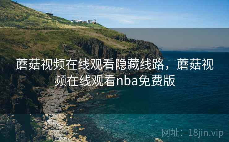 蘑菇视频在线观看隐藏线路,蘑菇视频在线观看nba免费版 蘑菇视频在线观看隐藏线路,蘑菇视频在线观看nba免费版