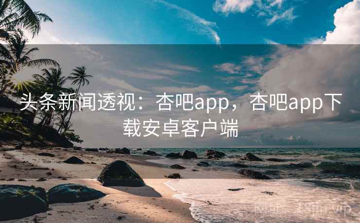 头条新闻透视:杏吧app,杏吧app下载安卓客户端 头条新闻透视:杏吧app,杏吧app下载安卓客户端