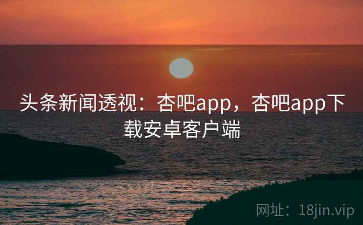 头条新闻透视:杏吧app,杏吧app下载安卓客户端 头条新闻透视:杏吧app,杏吧app下载安卓客户端