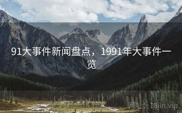91大事件新闻盘点,1991年大事件一览 91大事件新闻盘点,1991年大事件一览