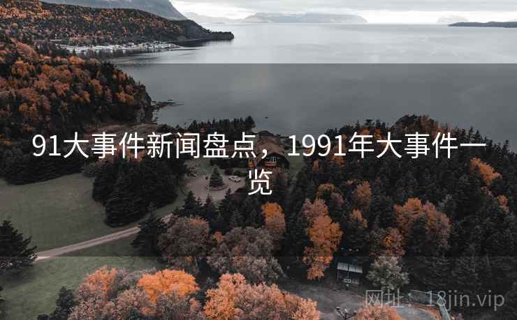 91大事件新闻盘点,1991年大事件一览 91大事件新闻盘点,1991年大事件一览