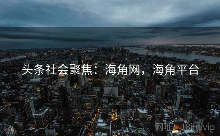头条社会聚焦：海角网，海角平台