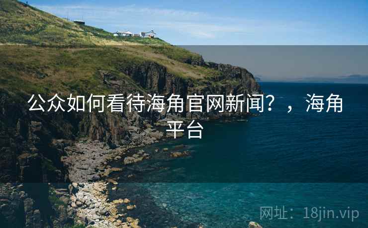 公众如何看待海角官网新闻?,海角平台 公众如何看待海角官网新闻?,海角平台