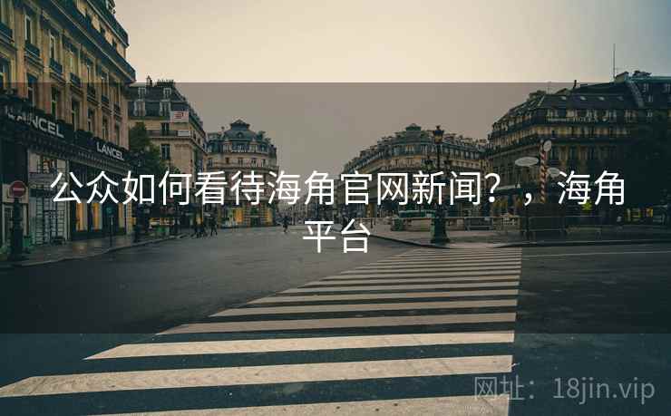 公众如何看待海角官网新闻?,海角平台 公众如何看待海角官网新闻?,海角平台