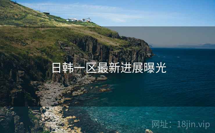 日韩一区最新进展曝光 日韩一区最新进展曝光