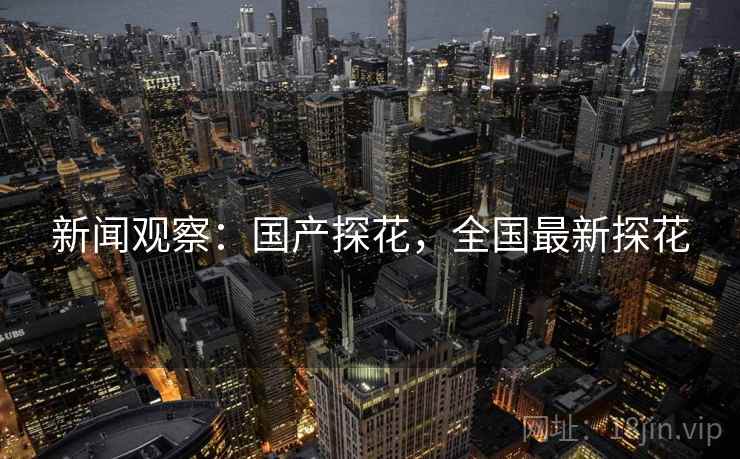 新闻观察:国产探花,全国最新探花 新闻观察:国产探花,全国最新探花