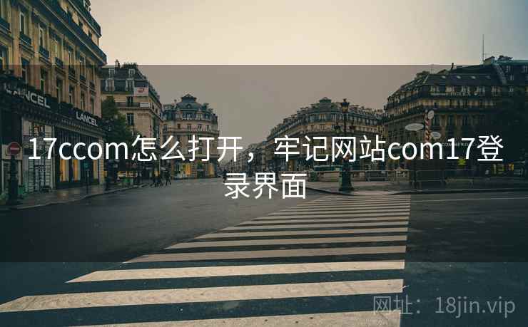 17ccom怎么打开，牢记网站com17登录界面