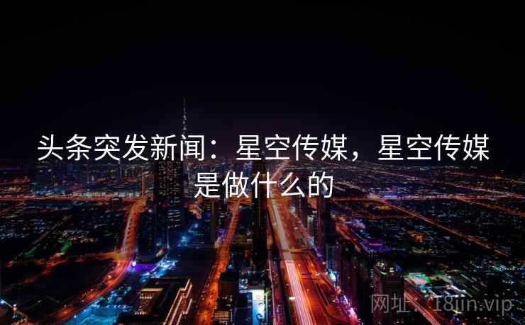 头条突发新闻：星空传媒，星空传媒是做什么的