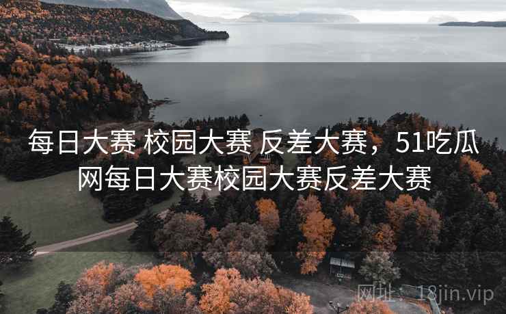 每日大赛 校园大赛 反差大赛,51吃瓜网每日大赛校园大赛反差大赛 每日大赛 校园大赛 反差大赛,51吃瓜网每日大赛校园大赛反差大赛