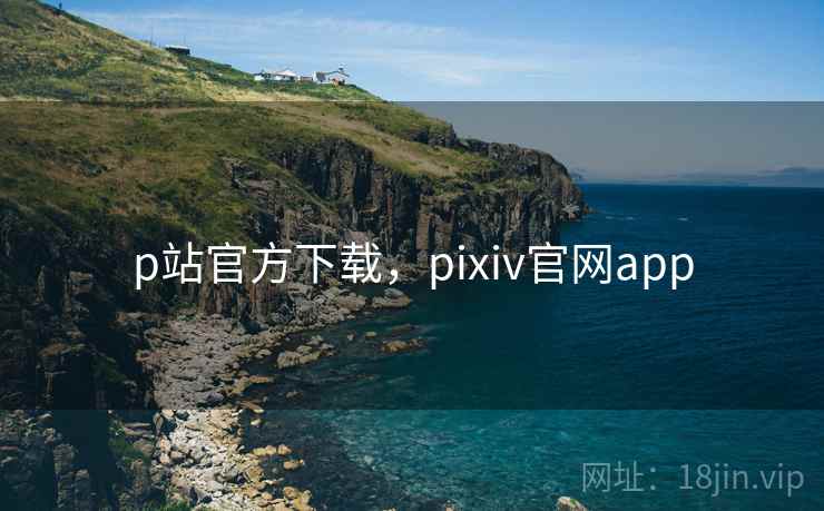 p站官方下载,pixiv官网app p站官方下载,pixiv官网app