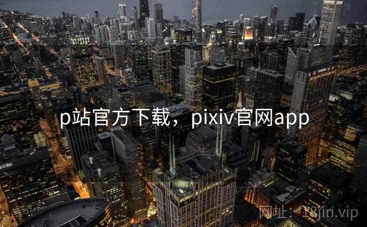 p站官方下载,pixiv官网app p站官方下载,pixiv官网app