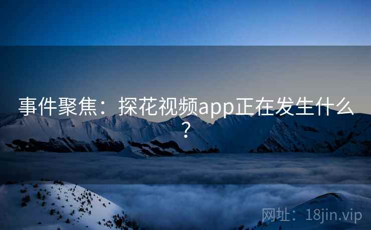 事件聚焦:探花视频app正在发生什么? 事件聚焦:探花视频app正在发生什么?