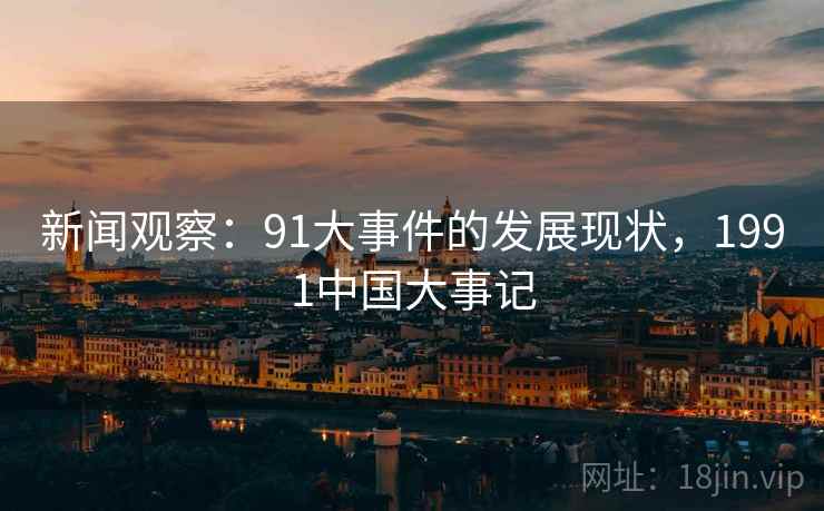 新闻观察:91大事件的发展现状,1991中国大事记 新闻观察:91大事件的发展现状,1991中国大事记