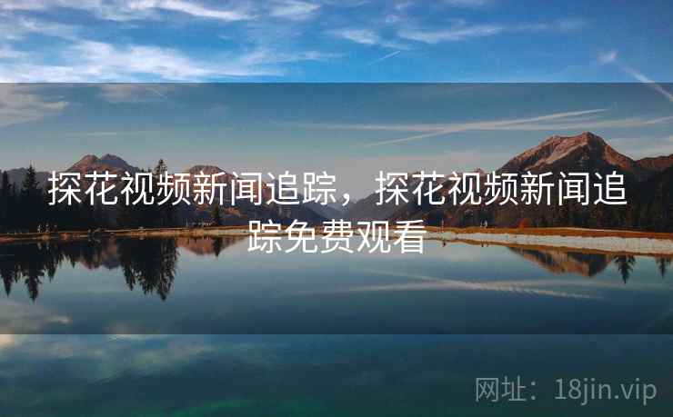 探花视频新闻追踪,探花视频新闻追踪免费观看 探花视频新闻追踪,探花视频新闻追踪免费观看