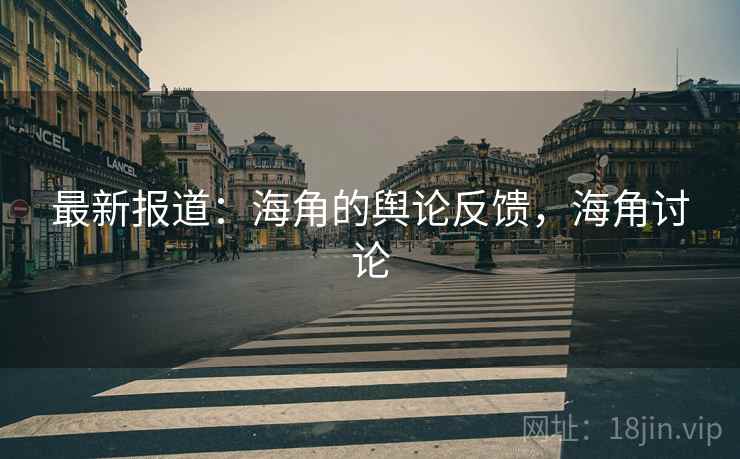 最新报道:海角的舆论反馈,海角讨论 最新报道:海角的舆论反馈,海角讨论