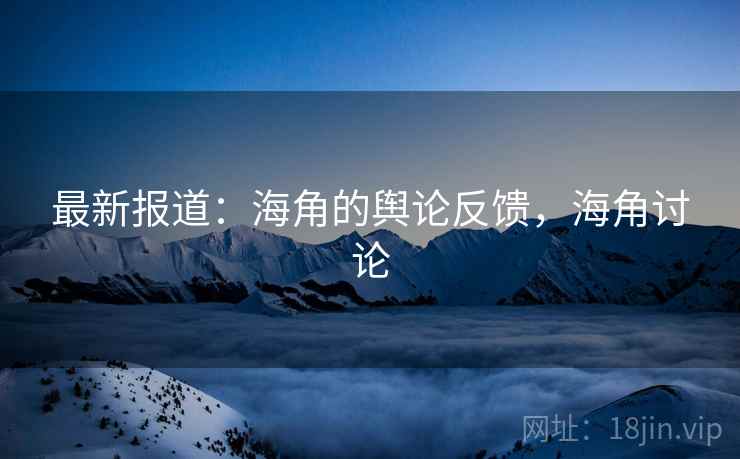 最新报道:海角的舆论反馈,海角讨论 最新报道:海角的舆论反馈,海角讨论