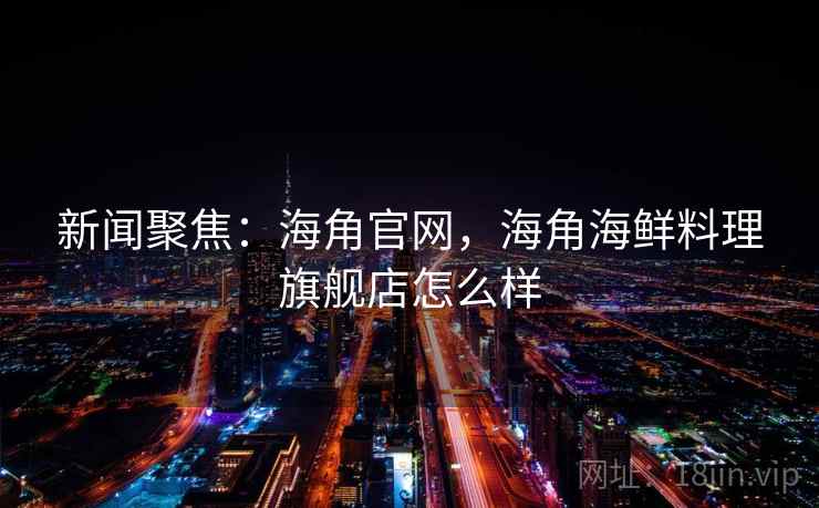 新闻聚焦:海角官网,海角海鲜料理旗舰店怎么样 新闻聚焦:海角官网,海角海鲜料理旗舰店怎么样